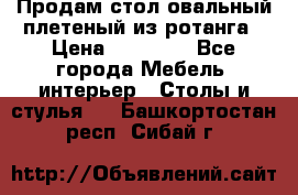 Продам стол овальный плетеный из ротанга › Цена ­ 48 650 - Все города Мебель, интерьер » Столы и стулья   . Башкортостан респ.,Сибай г.